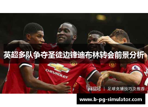 英超多队争夺圣徒边锋迪布林转会前景分析 英超多队争夺圣徒边锋迪布林转会前景分析