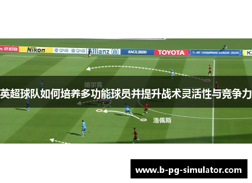 英超球队如何培养多功能球员并提升战术灵活性与竞争力