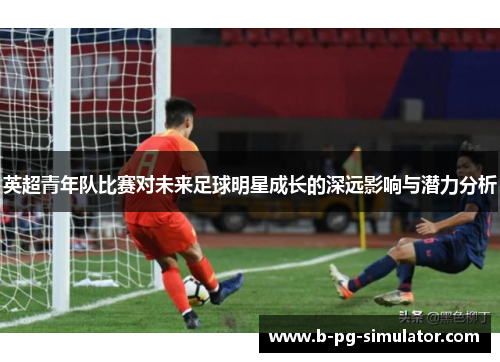 英超青年队比赛对未来足球明星成长的深远影响与潜力分析