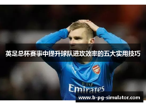 英足总杯赛事中提升球队进攻效率的五大实用技巧