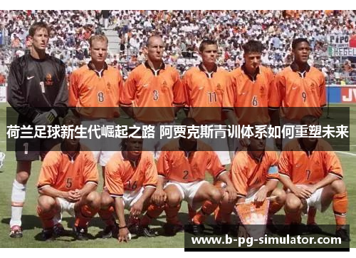 荷兰足球新生代崛起之路 阿贾克斯青训体系如何重塑未来 荷兰足球新生代崛起之路 阿贾克斯青训体系如何重塑未来