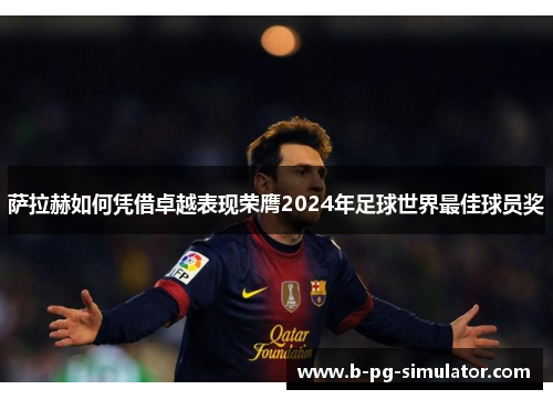 萨拉赫如何凭借卓越表现荣膺2024年足球世界最佳球员奖 萨拉赫如何凭借卓越表现荣膺2024年足球世界最佳球员奖