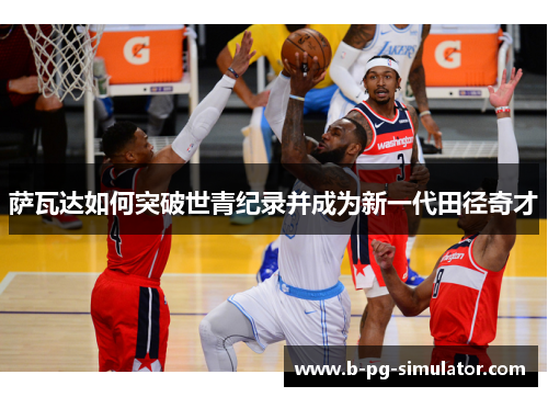 萨瓦达如何突破世青纪录并成为新一代田径奇才 萨瓦达如何突破世青纪录并成为新一代田径奇才