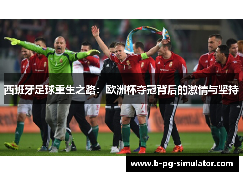 西班牙足球重生之路:欧洲杯夺冠背后的激情与坚持 西班牙足球重生之路:欧洲杯夺冠背后的激情与坚持