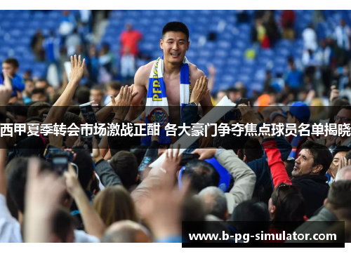 西甲夏季转会市场激战正酣 各大豪门争夺焦点球员名单揭晓 西甲夏季转会市场激战正酣 各大豪门争夺焦点球员名单揭晓