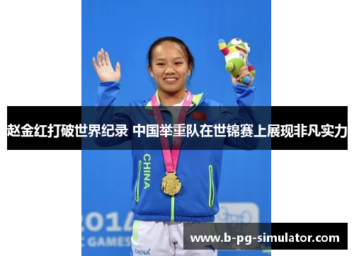 赵金红打破世界纪录 中国举重队在世锦赛上展现非凡实力 赵金红打破世界纪录 中国举重队在世锦赛上展现非凡实力