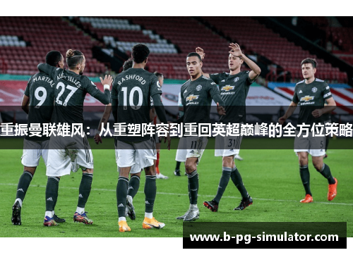 重振曼联雄风:从重塑阵容到重回英超巅峰的全方位策略 重振曼联雄风:从重塑阵容到重回英超巅峰的全方位策略