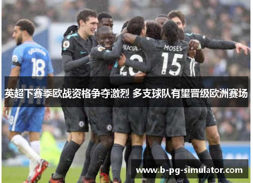 英超下赛季欧战资格争夺激烈 多支球队有望晋级欧洲赛场 英超下赛季欧战资格争夺激烈 多支球队有望晋级欧洲赛场