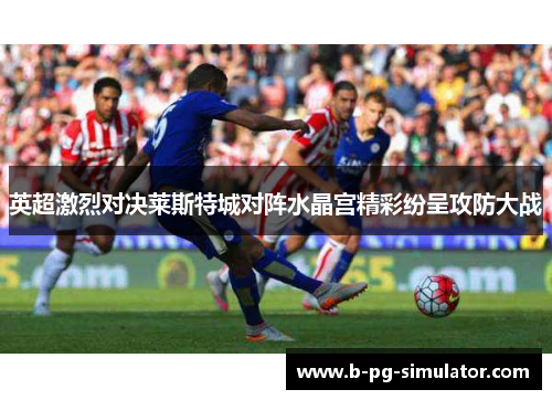 英超激烈对决莱斯特城对阵水晶宫精彩纷呈攻防大战
