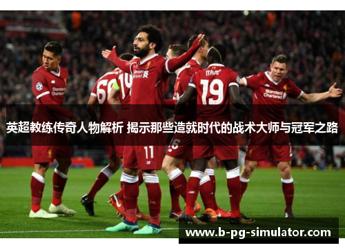 英超教练传奇人物解析 揭示那些造就时代的战术大师与冠军之路