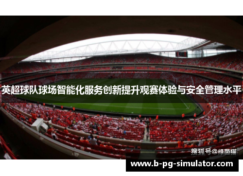 英超球队球场智能化服务创新提升观赛体验与安全管理水平 英超球队球场智能化服务创新提升观赛体验与安全管理水平