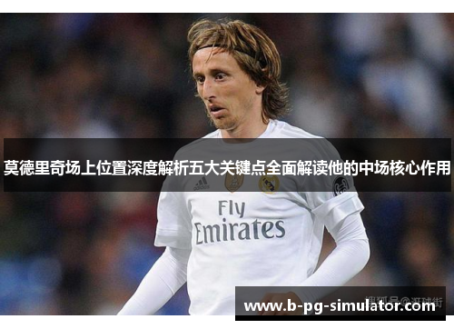 莫德里奇场上位置深度解析五大关键点全面解读他的中场核心作用 莫德里奇场上位置深度解析五大关键点全面解读他的中场核心作用