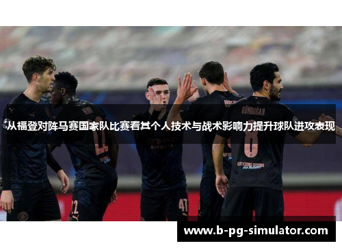 从福登对阵马赛国家队比赛看其个人技术与战术影响力提升球队进攻表现