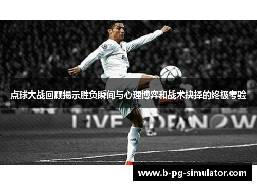 点球大战回顾揭示胜负瞬间与心理博弈和战术抉择的终极考验