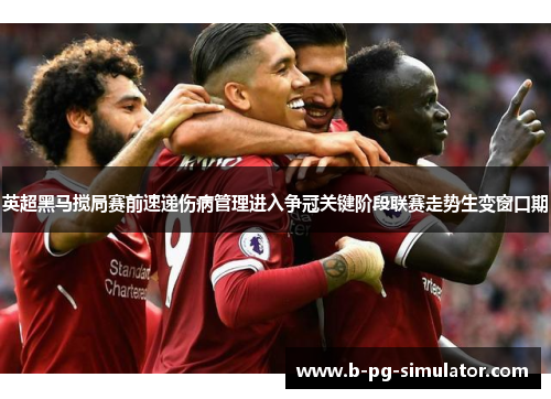 英超黑马搅局赛前速递伤病管理进入争冠关键阶段联赛走势生变窗口期 英超黑马搅局赛前速递伤病管理进入争冠关键阶段联赛走势生变窗口期