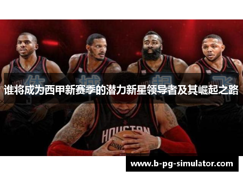 谁将成为西甲新赛季的潜力新星领导者及其崛起之路