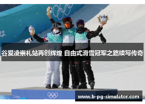 谷爱凌崇礼站再创辉煌 自由式滑雪冠军之路续写传奇 谷爱凌崇礼站再创辉煌 自由式滑雪冠军之路续写传奇