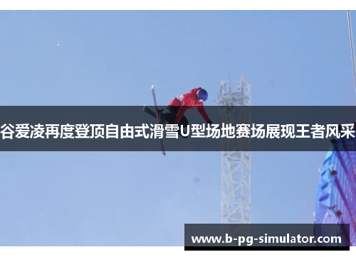 谷爱凌再度登顶自由式滑雪U型场地赛场展现王者风采 谷爱凌再度登顶自由式滑雪U型场地赛场展现王者风采
