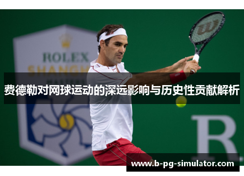 费德勒对网球运动的深远影响与历史性贡献解析 费德勒对网球运动的深远影响与历史性贡献解析