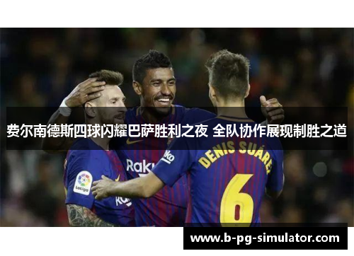费尔南德斯四球闪耀巴萨胜利之夜 全队协作展现制胜之道 费尔南德斯四球闪耀巴萨胜利之夜 全队协作展现制胜之道