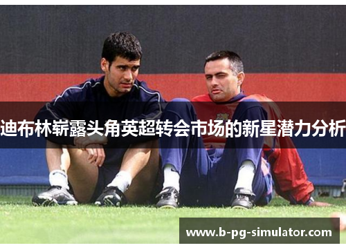 迪布林崭露头角英超转会市场的新星潜力分析
