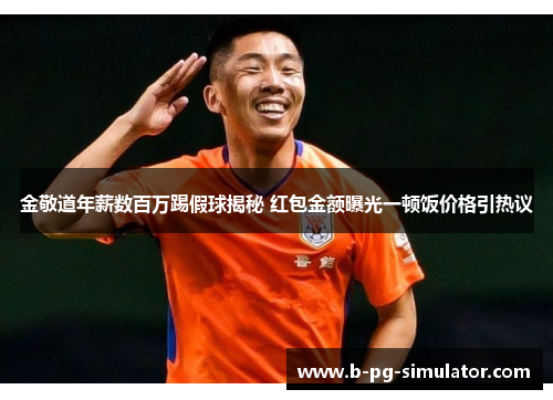金敬道年薪数百万踢假球揭秘 红包金额曝光一顿饭价格引热议 金敬道年薪数百万踢假球揭秘 红包金额曝光一顿饭价格引热议