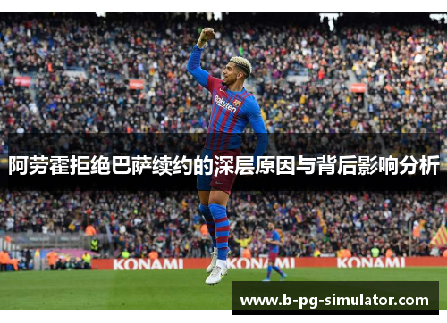 阿劳霍拒绝巴萨续约的深层原因与背后影响分析