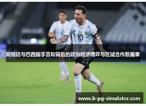 阿根廷与巴西握手言和背后的政治经济博弈与区域合作新篇章