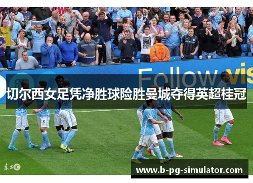 切尔西女足凭净胜球险胜曼城夺得英超桂冠