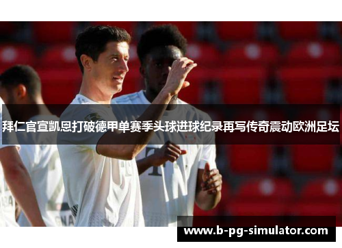 拜仁官宣凯恩打破德甲单赛季头球进球纪录再写传奇震动欧洲足坛 拜仁官宣凯恩打破德甲单赛季头球进球纪录再写传奇震动欧洲足坛