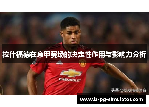 拉什福德在意甲赛场的决定性作用与影响力分析 拉什福德在意甲赛场的决定性作用与影响力分析