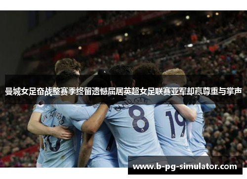 曼城女足奋战整赛季终留遗憾屈居英超女足联赛亚军却赢尊重与掌声 曼城女足奋战整赛季终留遗憾屈居英超女足联赛亚军却赢尊重与掌声