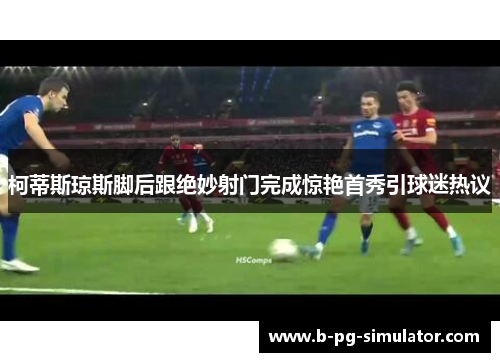 柯蒂斯琼斯脚后跟绝妙射门完成惊艳首秀引球迷热议 柯蒂斯琼斯脚后跟绝妙射门完成惊艳首秀引球迷热议