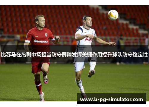 比苏马在热刺中场担当防守屏障发挥关键作用提升球队防守稳定性 比苏马在热刺中场担当防守屏障发挥关键作用提升球队防守稳定性