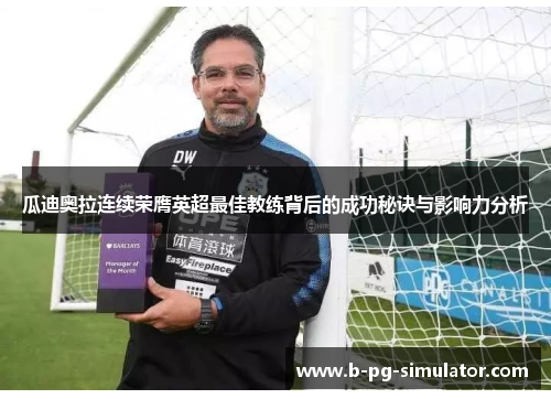 瓜迪奥拉连续荣膺英超最佳教练背后的成功秘诀与影响力分析 瓜迪奥拉连续荣膺英超最佳教练背后的成功秘诀与影响力分析