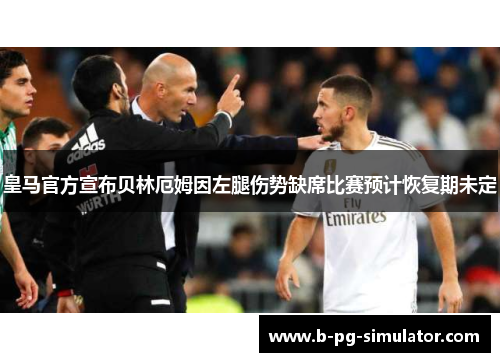 皇马官方宣布贝林厄姆因左腿伤势缺席比赛预计恢复期未定 皇马官方宣布贝林厄姆因左腿伤势缺席比赛预计恢复期未定