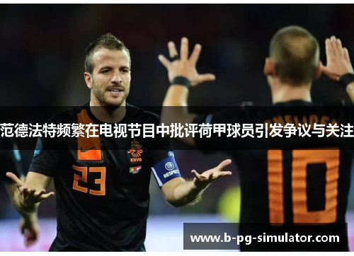 范德法特频繁在电视节目中批评荷甲球员引发争议与关注 范德法特频繁在电视节目中批评荷甲球员引发争议与关注