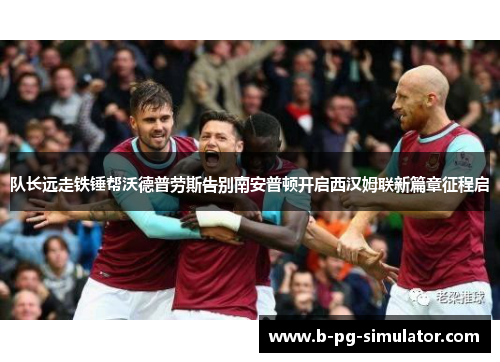 队长远走铁锤帮沃德普劳斯告别南安普顿开启西汉姆联新篇章征程启 队长远走铁锤帮沃德普劳斯告别南安普顿开启西汉姆联新篇章征程启