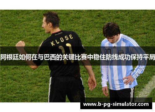 阿根廷如何在与巴西的关键比赛中稳住防线成功保持平局 阿根廷如何在与巴西的关键比赛中稳住防线成功保持平局