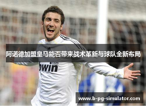 阿诺德加盟皇马能否带来战术革新与球队全新布局