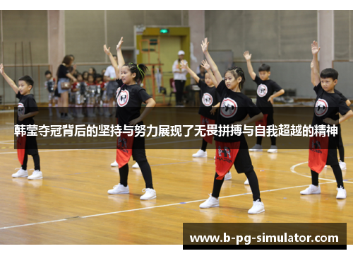 韩莹夺冠背后的坚持与努力展现了无畏拼搏与自我超越的精神