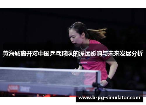黄海诚离开对中国乒乓球队的深远影响与未来发展分析