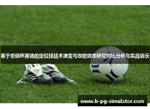 基于世俱杯赛场的定位球战术演变与攻防效率研究对比分析与实战启示
