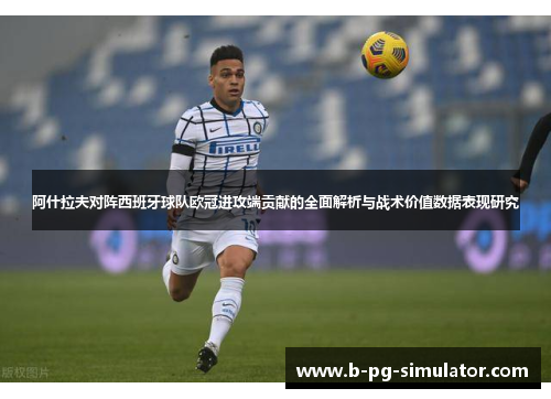阿什拉夫对阵西班牙球队欧冠进攻端贡献的全面解析与战术价值数据表现研究