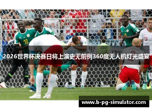 2026世界杯决赛日将上演史无前例360度无人机灯光盛宴 2026世界杯决赛日将上演史无前例360度无人机灯光盛宴
