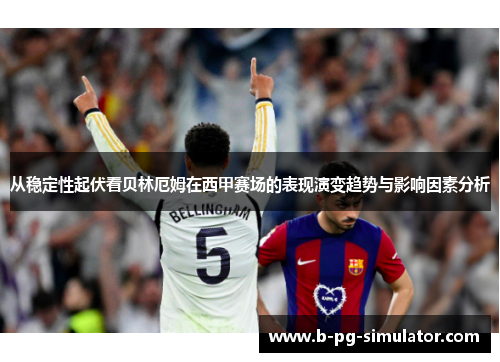 从稳定性起伏看贝林厄姆在西甲赛场的表现演变趋势与影响因素分析 从稳定性起伏看贝林厄姆在西甲赛场的表现演变趋势与影响因素分析