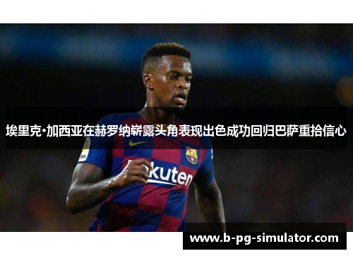 埃里克·加西亚在赫罗纳崭露头角表现出色成功回归巴萨重拾信心 埃里克·加西亚在赫罗纳崭露头角表现出色成功回归巴萨重拾信心