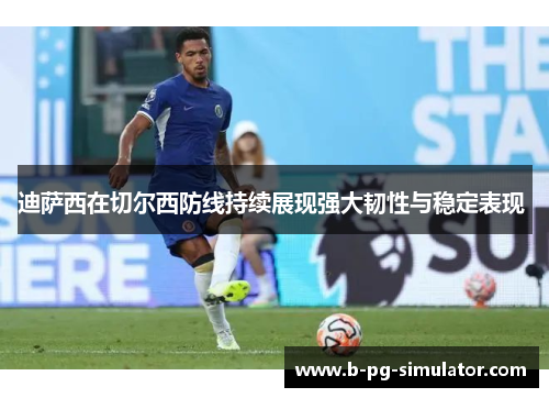 迪萨西在切尔西防线持续展现强大韧性与稳定表现 