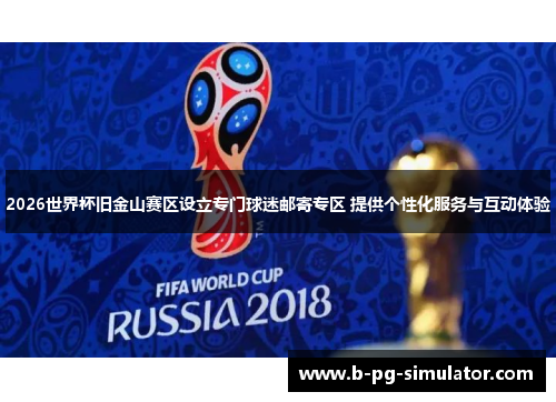 2026世界杯旧金山赛区设立专门球迷邮寄专区 提供个性化服务与互动体验