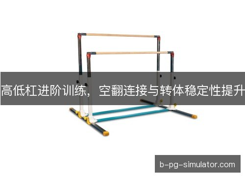 高低杠进阶训练,空翻连接与转体稳定性提升 高低杠进阶训练,空翻连接与转体稳定性提升